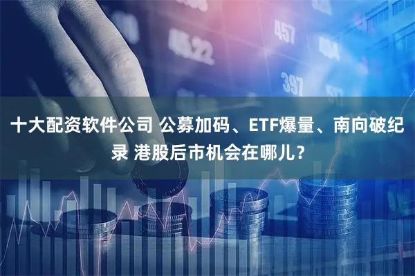 十大配资软件公司 公募加码、ETF爆量、南向破纪录 港股后市机会在哪儿？