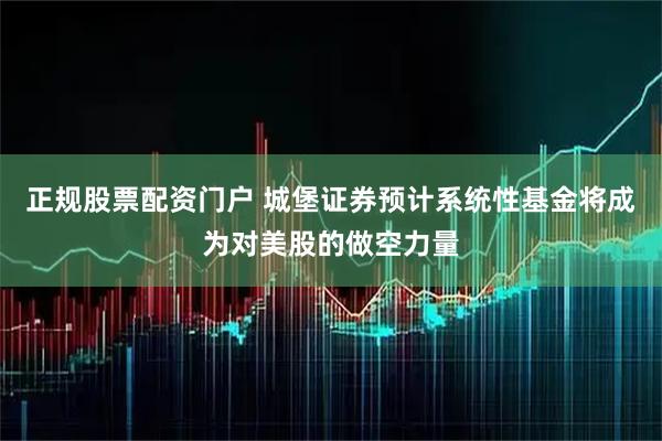 正规股票配资门户 城堡证券预计系统性基金将成为对美股的做空力量