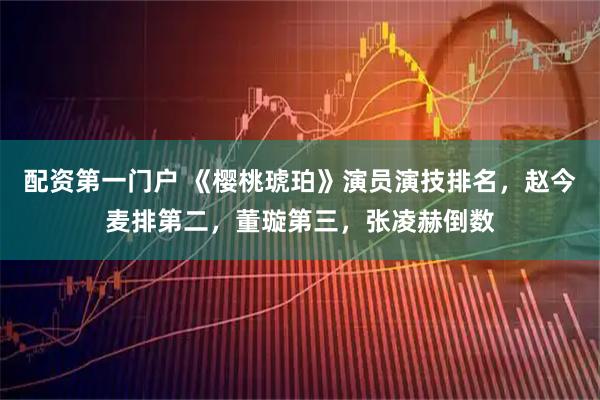 配资第一门户 《樱桃琥珀》演员演技排名，赵今麦排第二，董璇第三，张凌赫倒数