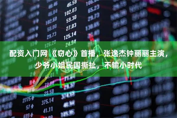 配资入门网 《窃心》首播，张逸杰钟丽丽主演，少爷小姐民国撕扯，不输小时代