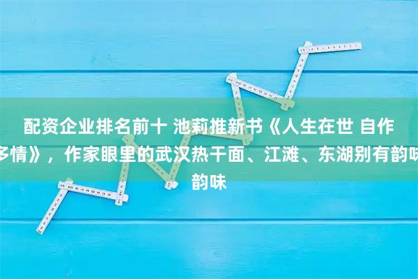 配资企业排名前十 池莉推新书《人生在世 自作多情》，作家眼里的武汉热干面、江滩、东湖别有韵味