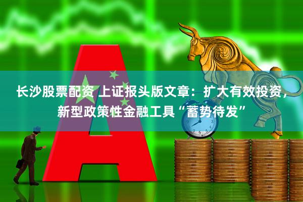 长沙股票配资 上证报头版文章：扩大有效投资，新型政策性金融工具“蓄势待发”