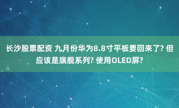 长沙股票配资 九月份华为8.8寸平板要回来了? 但应该是旗舰系列? 使用OLED屏?