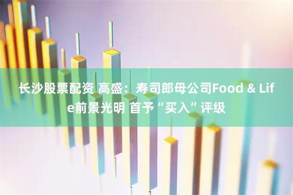 长沙股票配资 高盛：寿司郎母公司Food & Life前景光明 首予“买入”评级