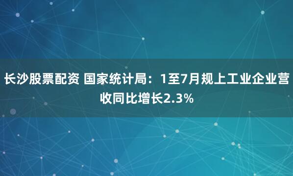 长沙股票配资 国家统计局：1至7月规上工业企业营收同比增长2.3%