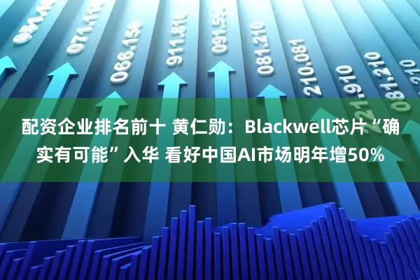 配资企业排名前十 黄仁勋：Blackwell芯片“确实有可能”入华 看好中国AI市场明年增50%
