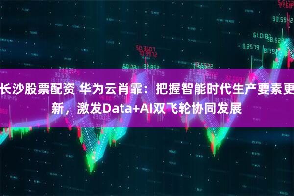 长沙股票配资 华为云肖霏：把握智能时代生产要素更新，激发Data+AI双飞轮协同发展