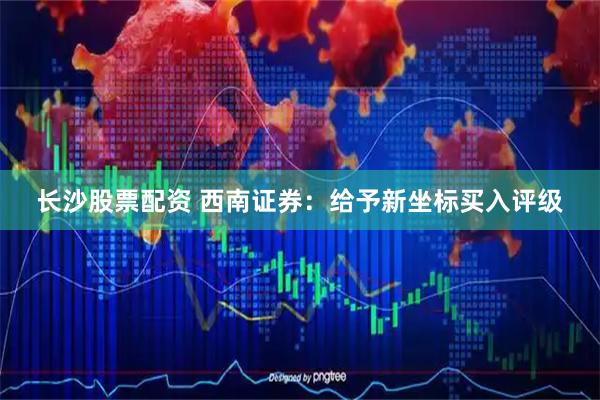 长沙股票配资 西南证券：给予新坐标买入评级