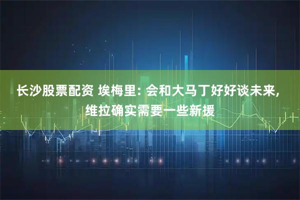 长沙股票配资 埃梅里: 会和大马丁好好谈未来, 维拉确实需要一些新援