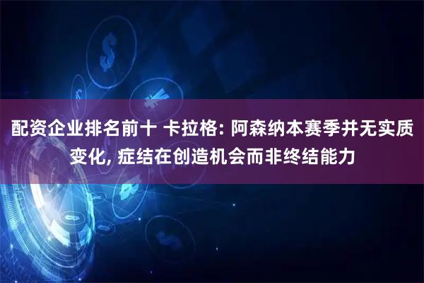 配资企业排名前十 卡拉格: 阿森纳本赛季并无实质变化, 症结在创造机会而非终结能力