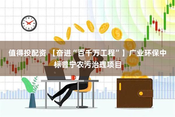 值得投配资 【奋进“百千万工程”】广业环保中标普宁农污治理项目