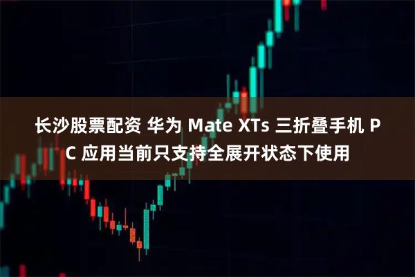 长沙股票配资 华为 Mate XTs 三折叠手机 PC 应用当前只支持全展开状态下使用