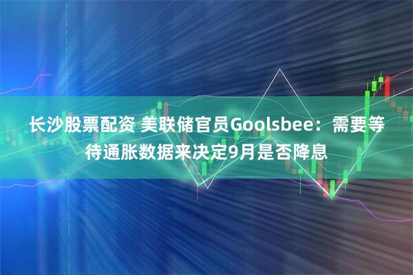 长沙股票配资 美联储官员Goolsbee：需要等待通胀数据来决定9月是否降息