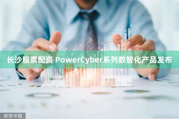 长沙股票配资 PowerCyber系列数智化产品发布