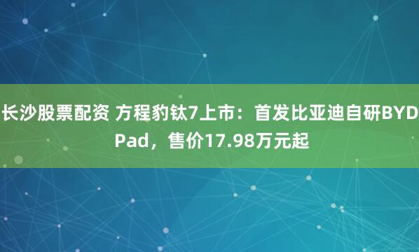长沙股票配资 方程豹钛7上市：首发比亚迪自研BYD Pad，售价17.98万元起