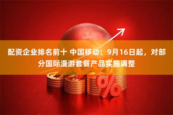 配资企业排名前十 中国移动：9月16日起，对部分国际漫游套餐产品实施调整