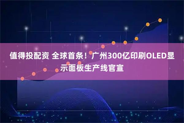 值得投配资 全球首条！广州300亿印刷OLED显示面板生产线官宣
