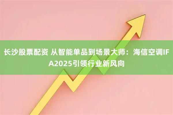 长沙股票配资 从智能单品到场景大师：海信空调IFA2025引领行业新风向