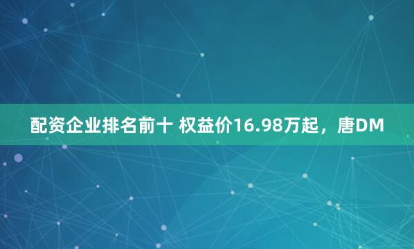 配资企业排名前十 权益价16.98万起，唐DM