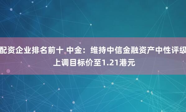 配资企业排名前十 中金：维持中信金融资产中性评级 上调目标价至1.21港元