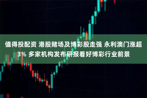 值得投配资 港股赌场及博彩股走强 永利澳门涨超3% 多家机构发布研报看好博彩行业前景