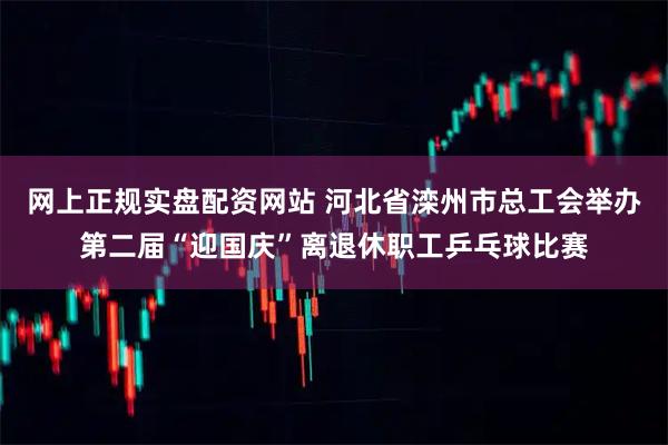 网上正规实盘配资网站 河北省滦州市总工会举办第二届“迎国庆”离退休职工乒乓球比赛