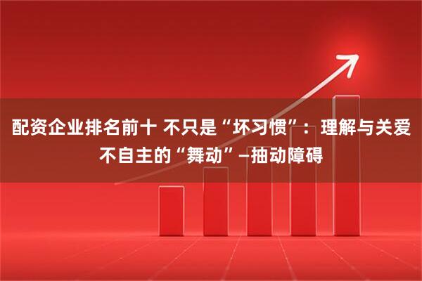 配资企业排名前十 不只是“坏习惯”：理解与关爱不自主的“舞动”—抽动障碍