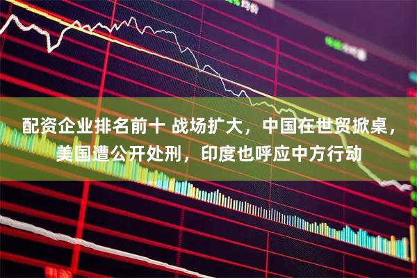 配资企业排名前十 战场扩大，中国在世贸掀桌，美国遭公开处刑，印度也呼应中方行动