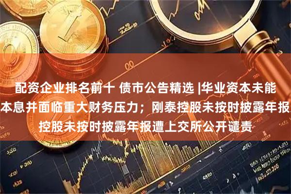 配资企业排名前十 债市公告精选 |华业资本未能清偿“15华业债”本息并面临重大财务压力；刚泰控股未按时披露年报遭上交所公开谴责