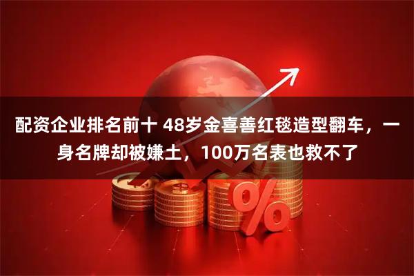 配资企业排名前十 48岁金喜善红毯造型翻车，一身名牌却被嫌土，100万名表也救不了