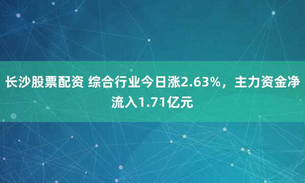 长沙股票配资 综合行业今日涨2.63%，主力资金净流入1.71亿元