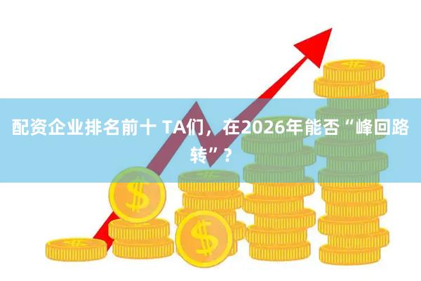 配资企业排名前十 TA们，在2026年能否“峰回路转”？