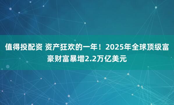 值得投配资 资产狂欢的一年！2025年全球顶级富豪财富暴增2.2万亿美元
