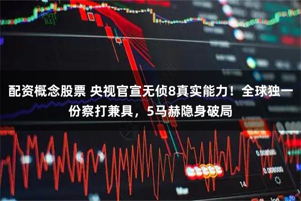 配资概念股票 央视官宣无侦8真实能力！全球独一份察打兼具，5马赫隐身破局