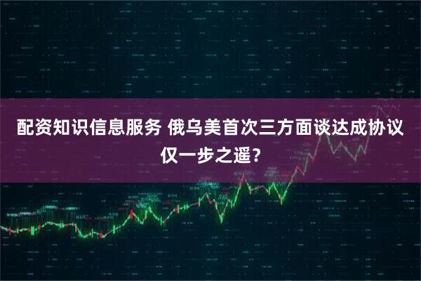 配资知识信息服务 俄乌美首次三方面谈　达成协议仅一步之遥？