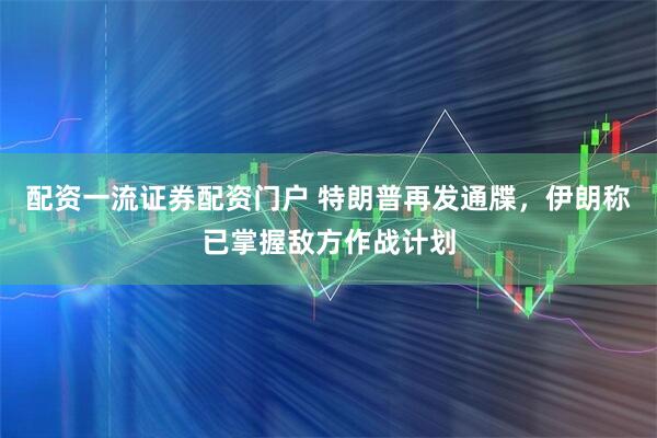 配资一流证券配资门户 特朗普再发通牒，伊朗称已掌握敌方作战计划