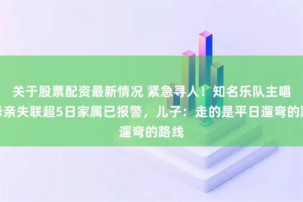 关于股票配资最新情况 紧急寻人！知名乐队主唱的母亲失联超5日家属已报警，儿子：走的是平日遛弯的路线