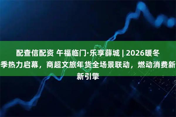 配查信配资 午福临门·乐享薛城 | 2026暖冬消费季热力启幕，商超文旅年货全场景联动，燃动消费新引擎