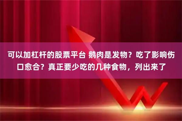 可以加杠杆的股票平台 鹅肉是发物？吃了影响伤口愈合？真正要少吃的几种食物，列出来了