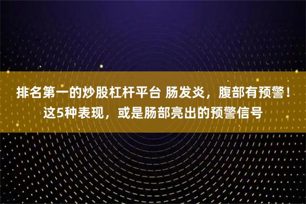 排名第一的炒股杠杆平台 肠发炎，腹部有预警！这5种表现，或是肠部亮出的预警信号