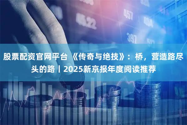 股票配资官网平台 《传奇与绝技》：桥，营造路尽头的路丨2025新京报年度阅读推荐