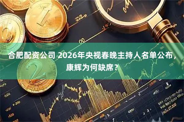 合肥配资公司 2026年央视春晚主持人名单公布，康辉为何缺席？