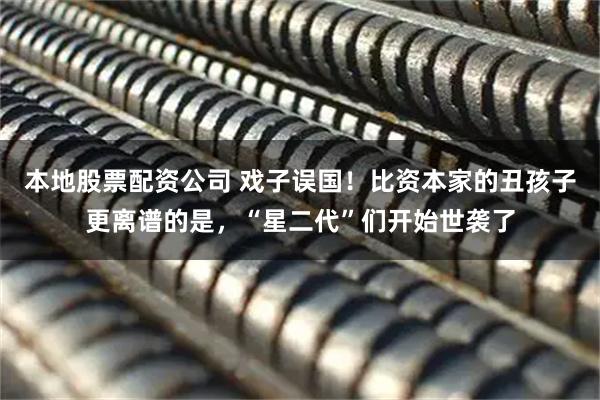 本地股票配资公司 戏子误国！比资本家的丑孩子更离谱的是，“星二代”们开始世袭了