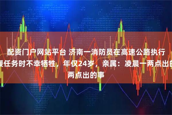 配资门户网站平台 济南一消防员在高速公路执行救援任务时不幸牺牲，年仅24岁，亲属：凌晨一两点出的事