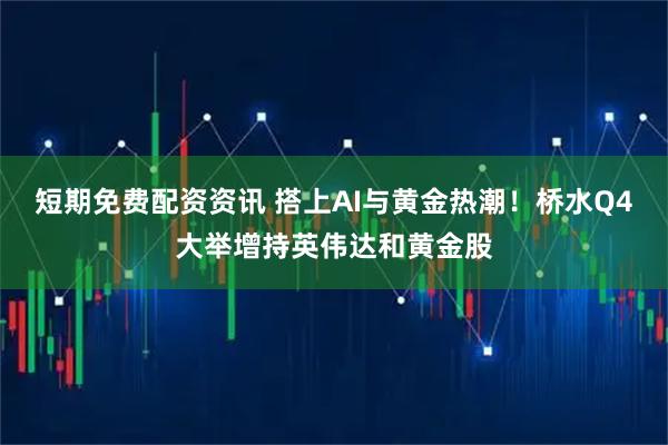 短期免费配资资讯 搭上AI与黄金热潮！桥水Q4大举增持英伟达和黄金股