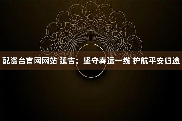配资台官网网站 延吉：坚守春运一线 护航平安归途