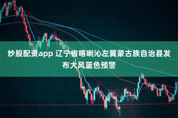 炒股配资app 辽宁省喀喇沁左翼蒙古族自治县发布大风蓝色预警