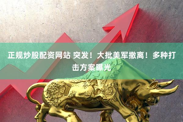 正规炒股配资网站 突发！大批美军撤离！多种打击方案曝光