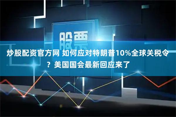 炒股配资官方网 如何应对特朗普10%全球关税令？美国国会最新回应来了