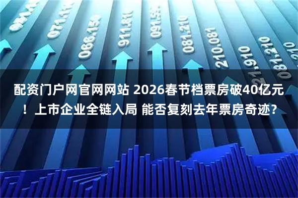 配资门户网官网网站 2026春节档票房破40亿元！上市企业全链入局 能否复刻去年票房奇迹？
